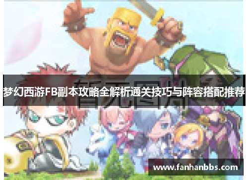 梦幻西游FB副本攻略全解析通关技巧与阵容搭配推荐