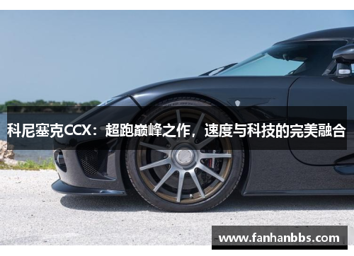 科尼塞克CCX：超跑巅峰之作，速度与科技的完美融合